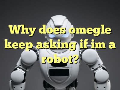 why does omegle keep asking if i'm a robot